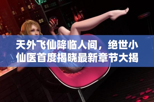 天外飞仙降临人间，绝世小仙医首度揭晓最新章节大揭秘