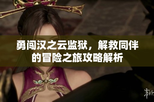 勇闯汉之云监狱，解救同伴的冒险之旅攻略解析