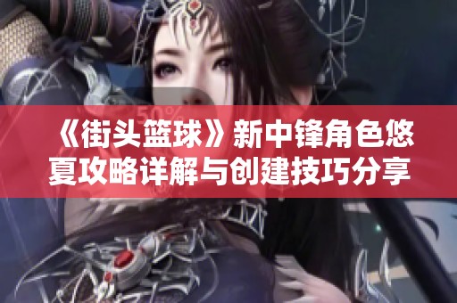 《街头篮球》新中锋角色悠夏攻略详解与创建技巧分享