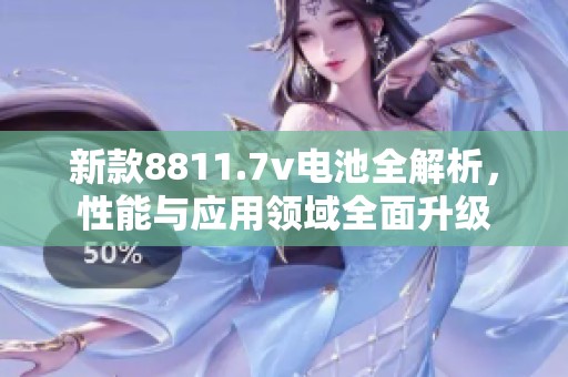 新款8811.7v电池全解析，性能与应用领域全面升级