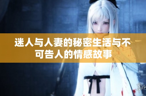 迷人与人妻的秘密生活与不可告人的情感故事