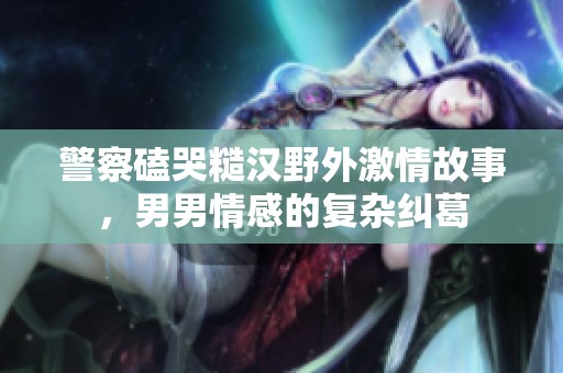 警察磕哭糙汉野外激情故事，男男情感的复杂纠葛