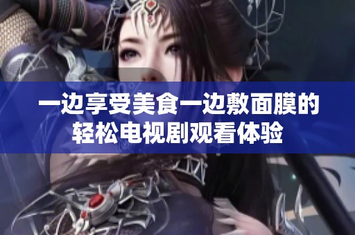 一边享受美食一边敷面膜的轻松电视剧观看体验