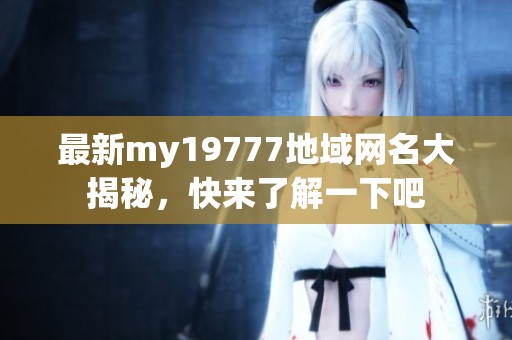 最新my19777地域网名大揭秘，快来了解一下吧