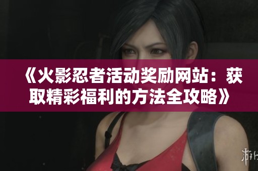 《火影忍者活动奖励网站：获取精彩福利的方法全攻略》