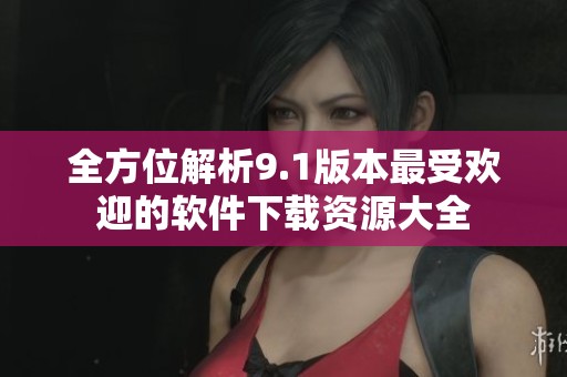 全方位解析9.1版本最受欢迎的软件下载资源大全
