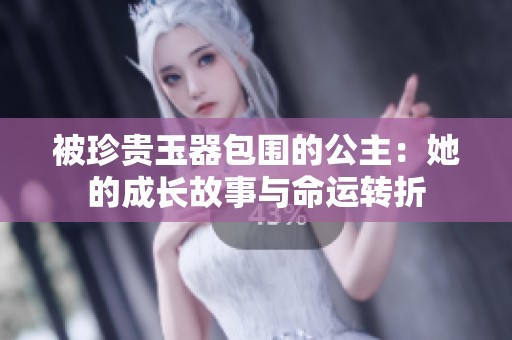被珍贵玉器包围的公主：她的成长故事与命运转折