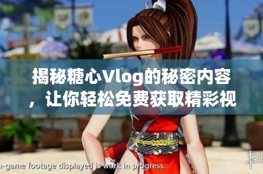 揭秘糖心Vlog的秘密内容，让你轻松免费获取精彩视频