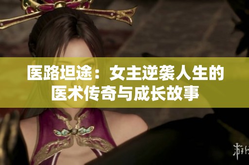医路坦途：女主逆袭人生的医术传奇与成长故事