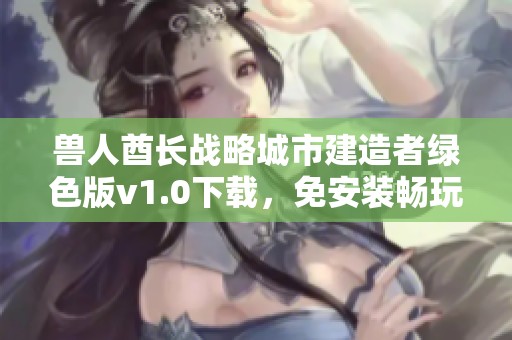 兽人酋长战略城市建造者绿色版v1.0下载，免安装畅玩体验攻略