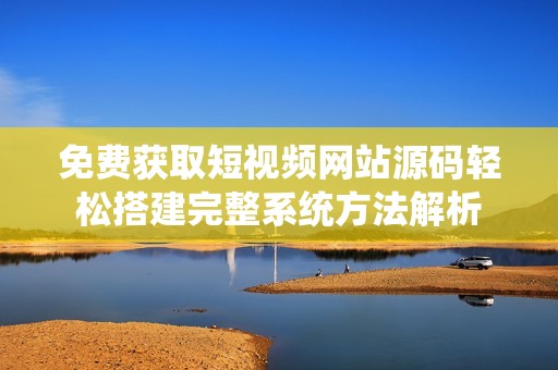 免费获取短视频网站源码轻松搭建完整系统方法解析