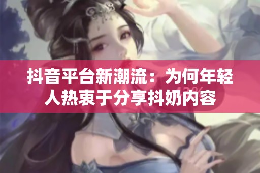 抖音平台新潮流：为何年轻人热衷于分享抖奶内容