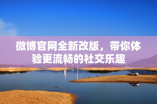 微博官网全新改版，带你体验更流畅的社交乐趣
