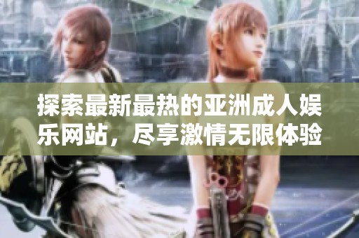 探索最新最热的亚洲成人娱乐网站，尽享激情无限体验