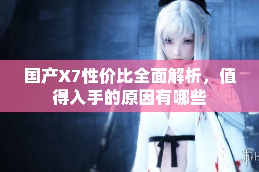 国产X7性价比全面解析，值得入手的原因有哪些