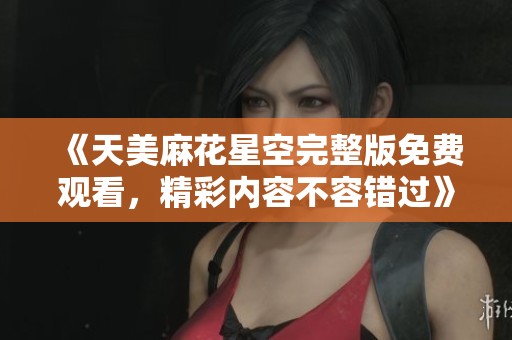 《天美麻花星空完整版免费观看，精彩内容不容错过》