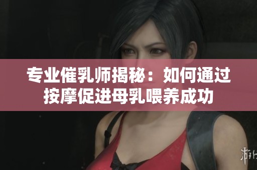专业催乳师揭秘：如何通过按摩促进母乳喂养成功