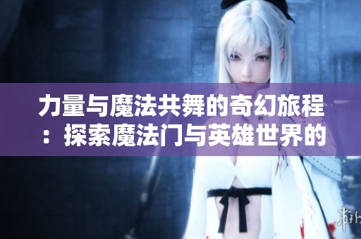 力量与魔法共舞的奇幻旅程：探索魔法门与英雄世界的奥秘