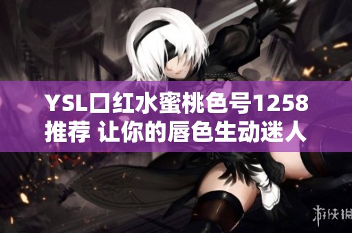 YSL口红水蜜桃色号1258推荐 让你的唇色生动迷人