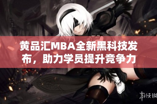 黄品汇MBA全新黑科技发布，助力学员提升竞争力