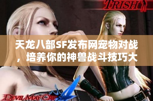 天龙八部SF发布网宠物对战，培养你的神兽战斗技巧大揭秘！