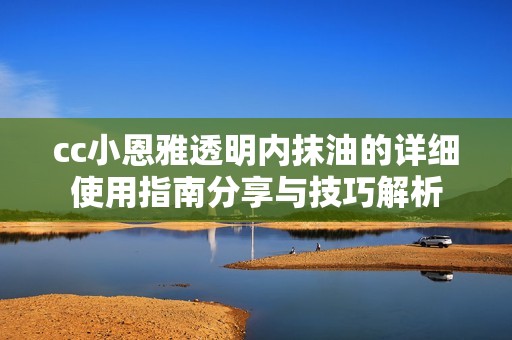 cc小恩雅透明内抹油的详细使用指南分享与技巧解析