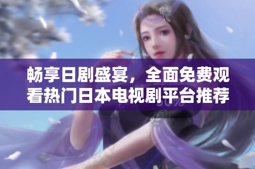 畅享日剧盛宴，全面免费观看热门日本电视剧平台推荐