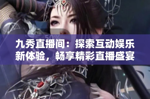 九秀直播间：探索互动娱乐新体验，畅享精彩直播盛宴