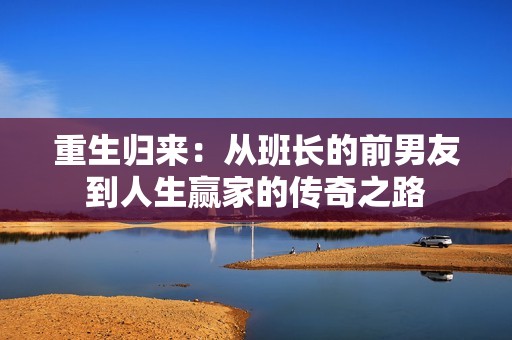 重生归来：从班长的前男友到人生赢家的传奇之路