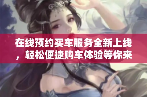 在线预约买车服务全新上线，轻松便捷购车体验等你来！