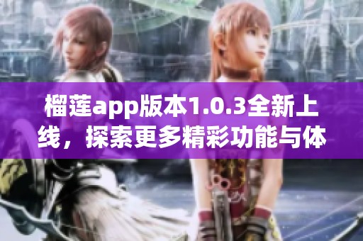 榴莲app版本1.0.3全新上线，探索更多精彩功能与体验