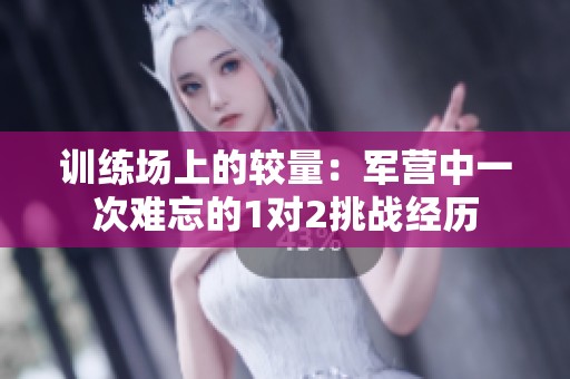 训练场上的较量：军营中一次难忘的1对2挑战经历