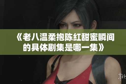 《老八温柔抱陈红甜蜜瞬间的具体剧集是哪一集》