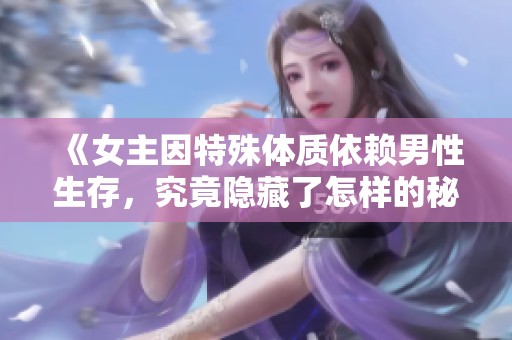 《女主因特殊体质依赖男性生存，究竟隐藏了怎样的秘密》