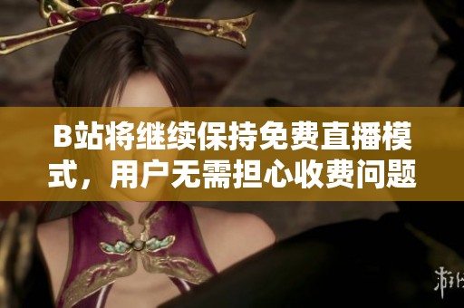 B站将继续保持免费直播模式，用户无需担心收费问题