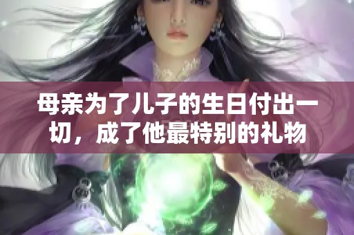 母亲为了儿子的生日付出一切，成了他最特别的礼物