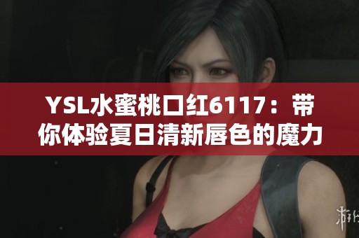 YSL水蜜桃口红6117：带你体验夏日清新唇色的魔力