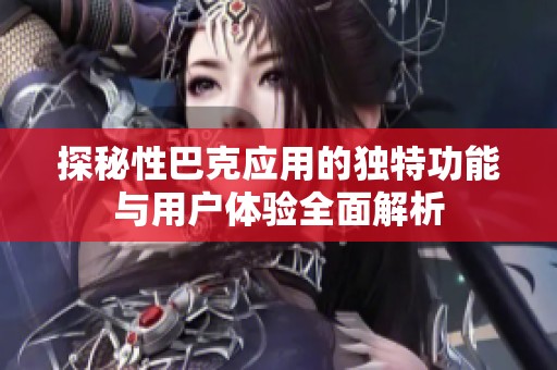 探秘性巴克应用的独特功能与用户体验全面解析
