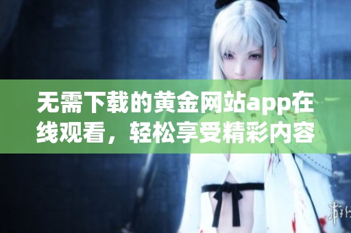 无需下载的黄金网站app在线观看，轻松享受精彩内容
