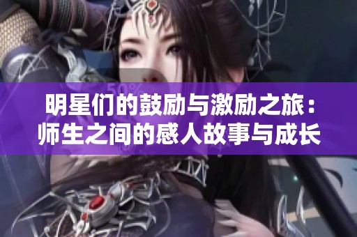 明星们的鼓励与激励之旅：师生之间的感人故事与成长体验