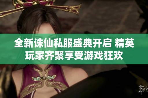 全新诛仙私服盛典开启 精英玩家齐聚享受游戏狂欢