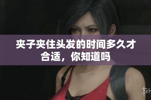 夹子夹住头发的时间多久才合适，你知道吗