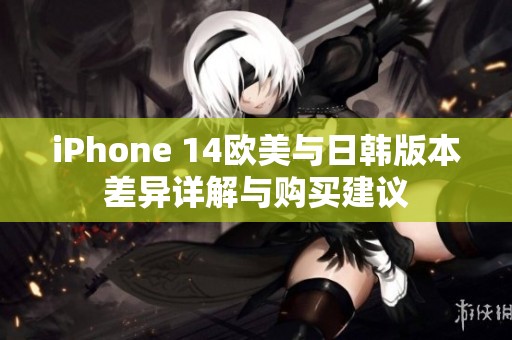 iPhone 14欧美与日韩版本差异详解与购买建议