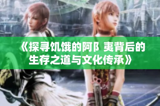 《探寻饥饿的阿阝夷背后的生存之道与文化传承》