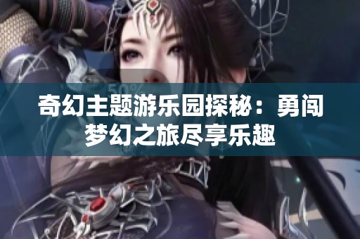 奇幻主题游乐园探秘：勇闯梦幻之旅尽享乐趣