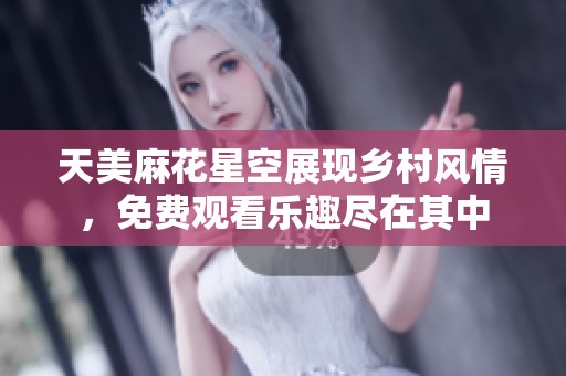天美麻花星空展现乡村风情，免费观看乐趣尽在其中