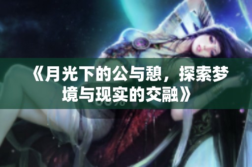 《月光下的公与憩，探索梦境与现实的交融》