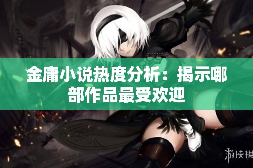 金庸小说热度分析：揭示哪部作品最受欢迎