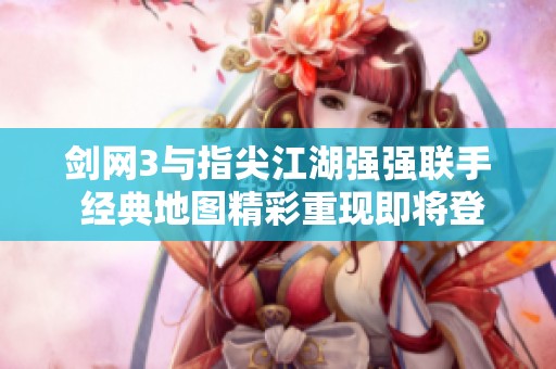 剑网3与指尖江湖强强联手 经典地图精彩重现即将登陆iOS版