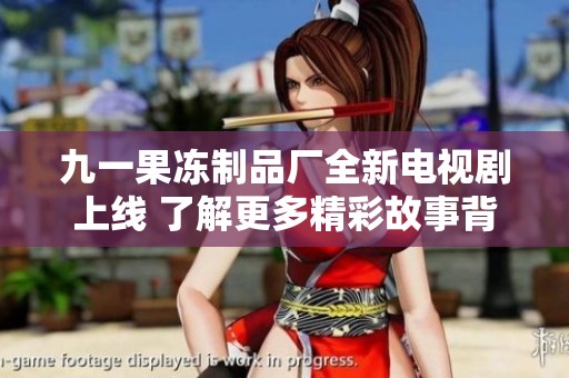 九一果冻制品厂全新电视剧上线 了解更多精彩故事背后秘密